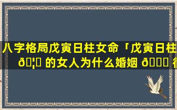 八字格局戊寅日柱女命「戊寅日柱 🦉 的女人为什么婚姻 💐 很不顺」